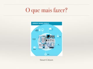 O que mais fazer? 
Smart Citizen 
 