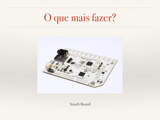 O que mais fazer? 
Touch Board 
 