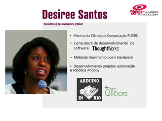 Desiree Santos
●
Consultora de desenvolvimento de
software
●
Mestranda Ciência da Computação PUCRS
● Militante movimento open Hardware
● Desenvolvimento projetos automação
e robótica #hobby
Consultora | Desenvolvedora | Maker