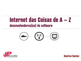 Internet das Coisas de A – Z
desenvolvedoras(es) de software
Desiree Santos
 