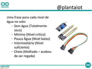 @plantaiot
Uma frase para cada nível de
água no solo:
– Sem água (Totalmente
seco)
– Mínimo (Nível crítico)
– Pouca Água (Nível baixo)
– Intermediário (Nível
suficiente)
– Cheio (Molhado – acabou
de ser regada)
 