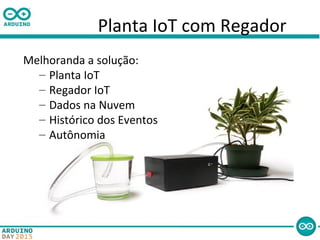 Planta IoT com Regador
Melhoranda a solução:
– Planta IoT
– Regador IoT
– Dados na Nuvem
– Histórico dos Eventos
– Autônomia
 
