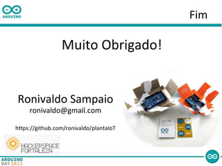 Fim
Muito Obrigado!
Ronivaldo Sampaio
ronivaldo@gmail.com
https://github.com/ronivaldo/plantaIoT
 