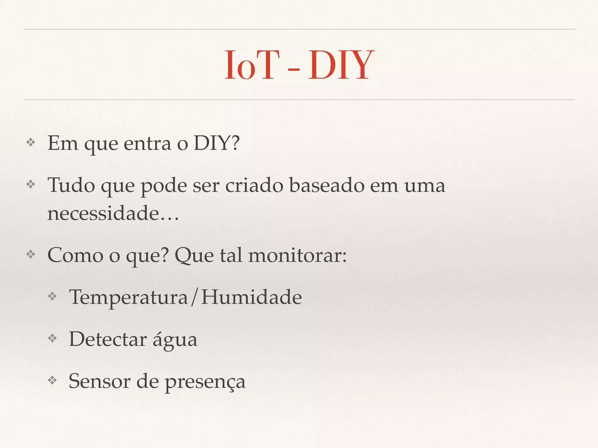 IoT - DIY
❖ Em que entra o DIY?
❖ Tudo que pode ser criado baseado em uma
necessidade…
❖ Como o que? Que tal monitorar:
❖ Temperatura/Humidade
❖ Detectar água
❖ Sensor de presença
 