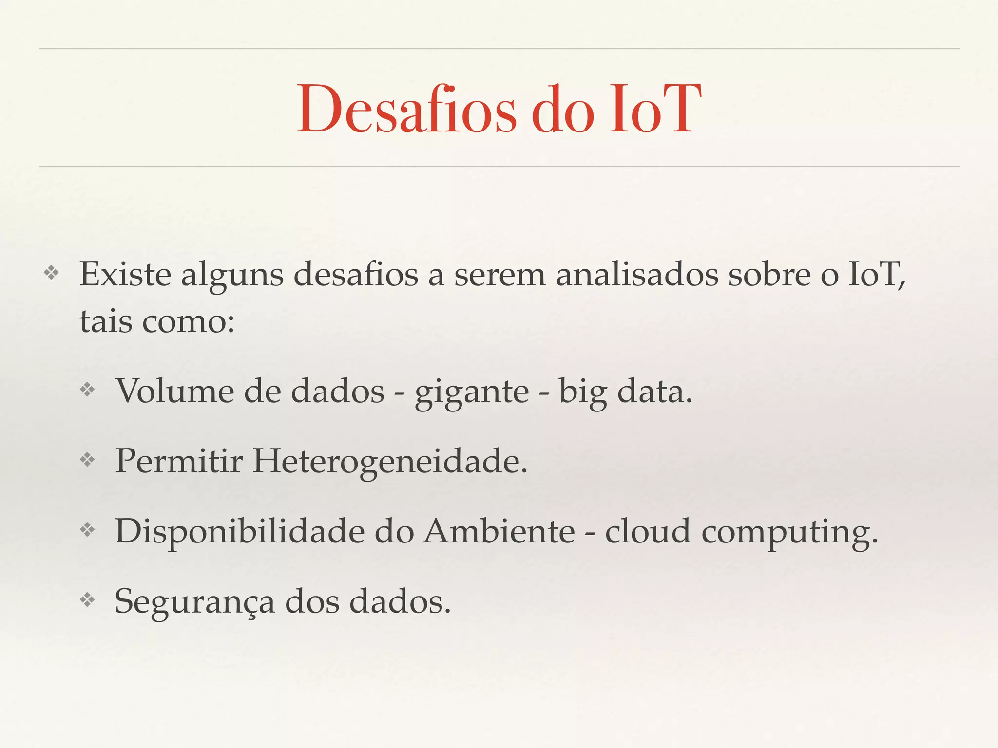 Desafios do IoT
❖ Existe alguns desaﬁos a serem analisados sobre o IoT,
tais como:
❖ Volume de dados - gigante - big data.
❖ Permitir Heterogeneidade.
❖ Disponibilidade do Ambiente - cloud computing.
❖ Segurança dos dados.
 