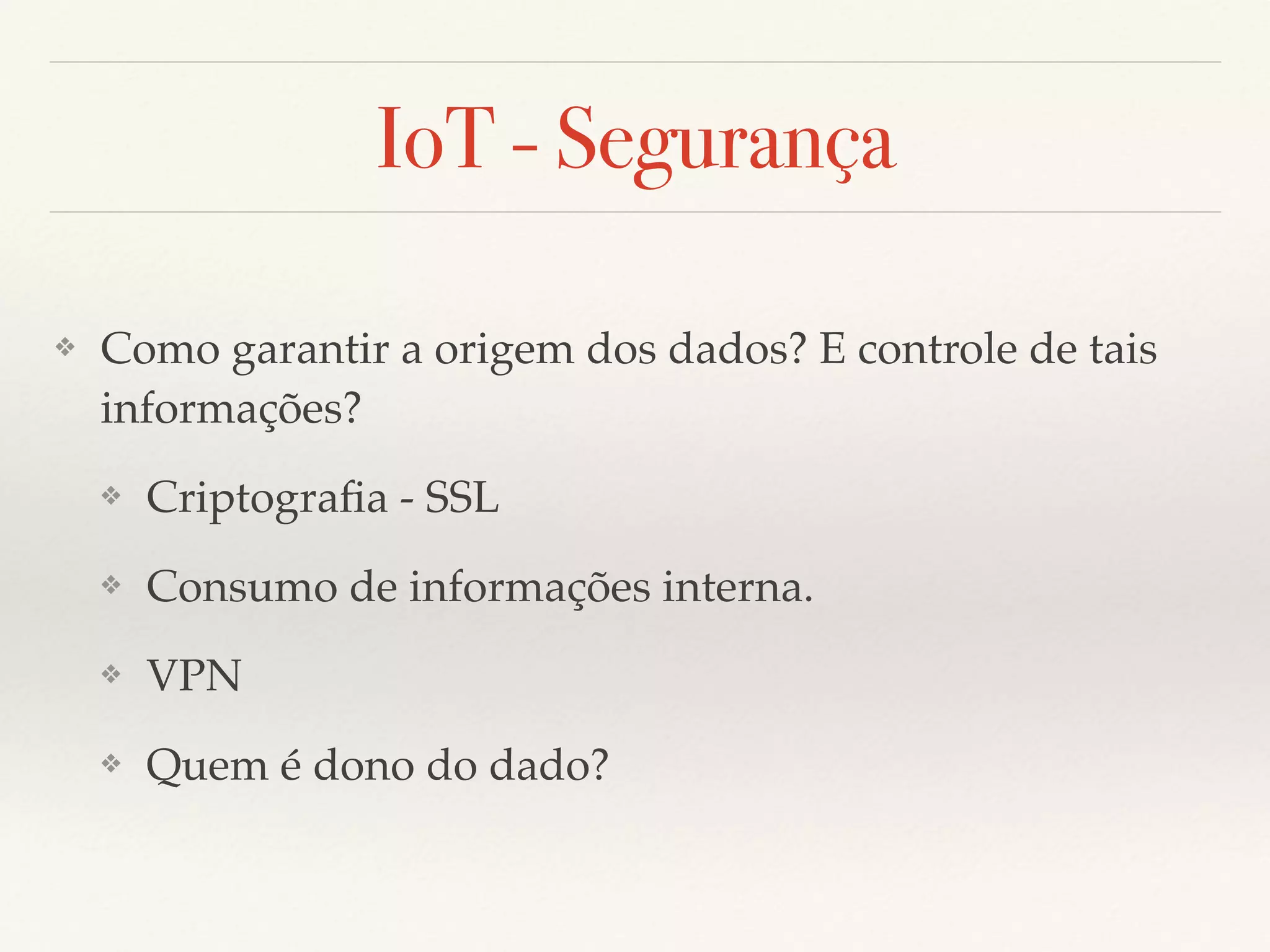 IoT - Segurança
❖ Como garantir a origem dos dados? E controle de tais
informações?
❖ Criptograﬁa - SSL
❖ Consumo de informações interna.
❖ VPN
❖ Quem é dono do dado?
 