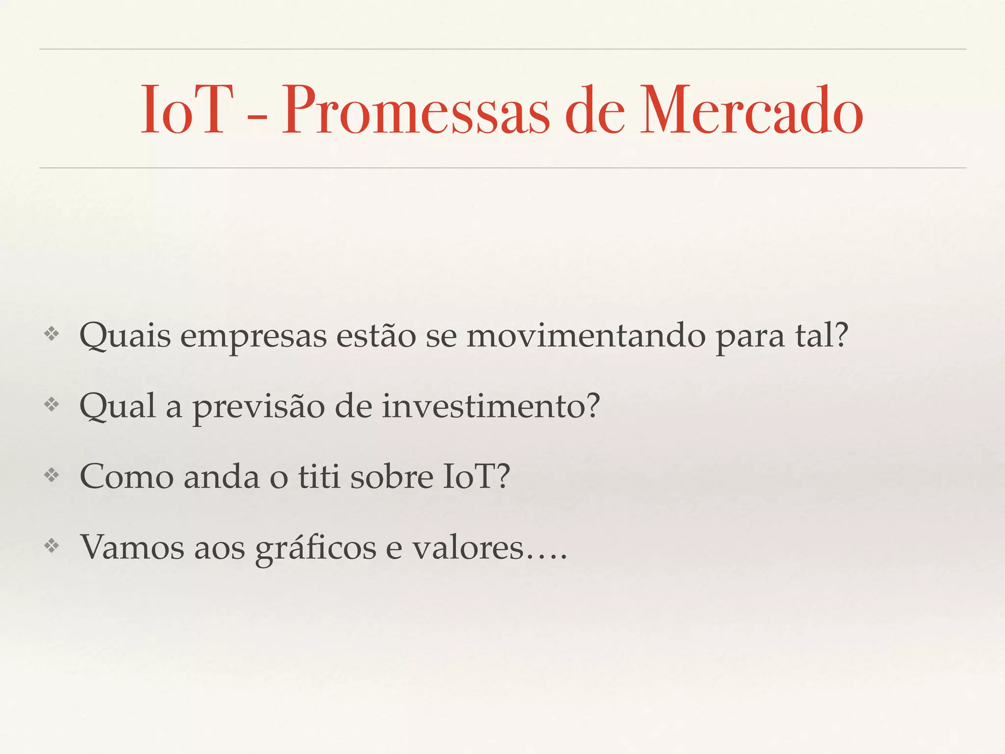IoT - Promessas de Mercado
❖ Quais empresas estão se movimentando para tal?
❖ Qual a previsão de investimento?
❖ Como anda o titi sobre IoT?
❖ Vamos aos gráﬁcos e valores….
 