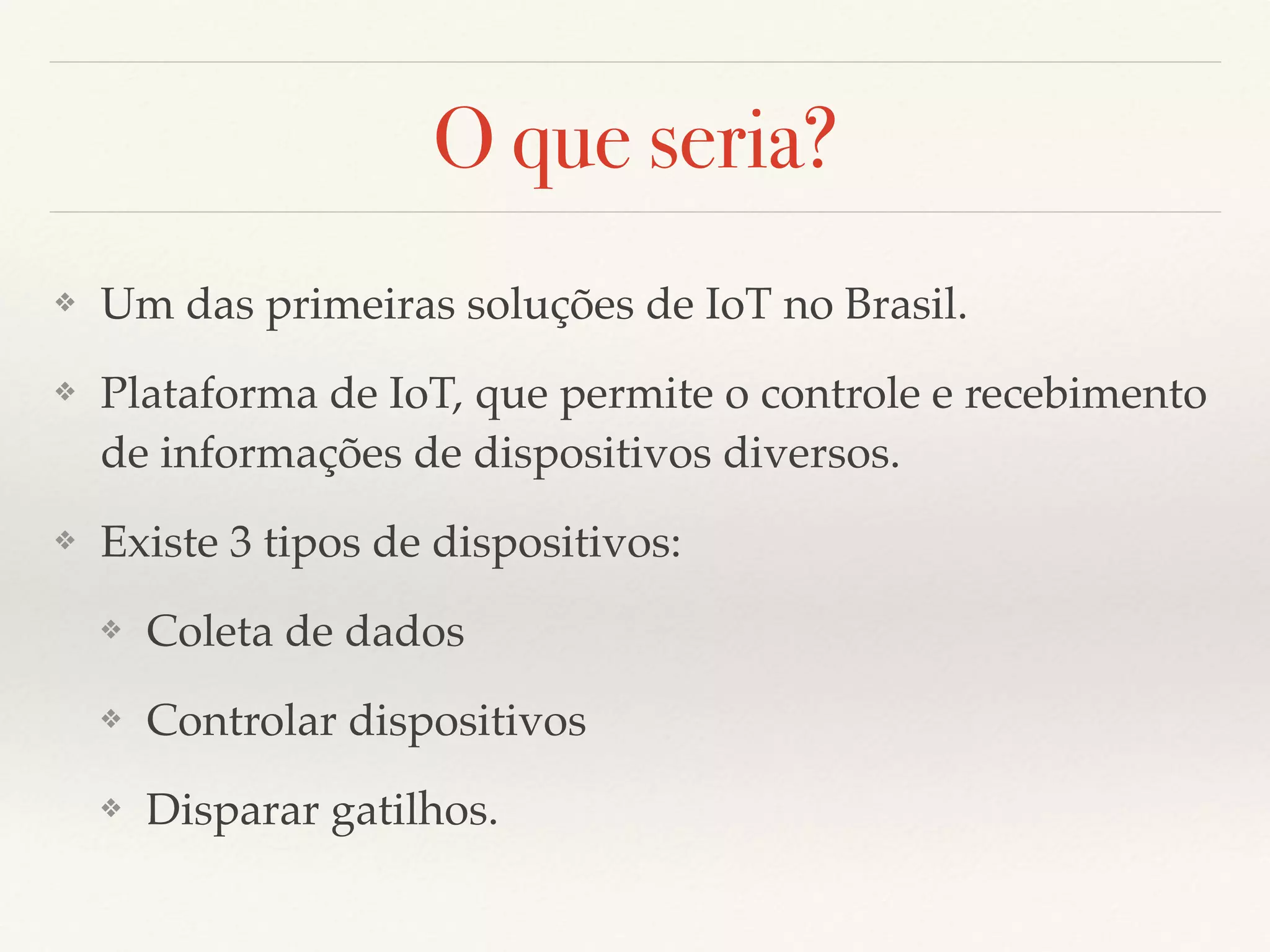 O que seria?
❖ Um das primeiras soluções de IoT no Brasil.
❖ Plataforma de IoT, que permite o controle e recebimento
de informações de dispositivos diversos.
❖ Existe 3 tipos de dispositivos:
❖ Coleta de dados
❖ Controlar dispositivos
❖ Disparar gatilhos.
 