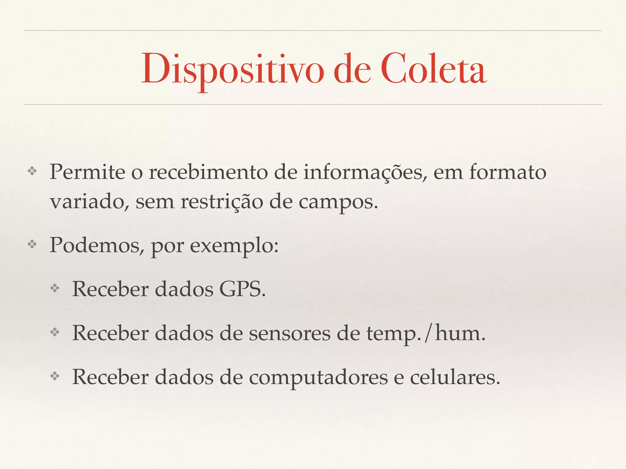 Dispositivo de Coleta
❖ Permite o recebimento de informações, em formato
variado, sem restrição de campos.
❖ Podemos, por exemplo:
❖ Receber dados GPS.
❖ Receber dados de sensores de temp./hum.
❖ Receber dados de computadores e celulares.
 