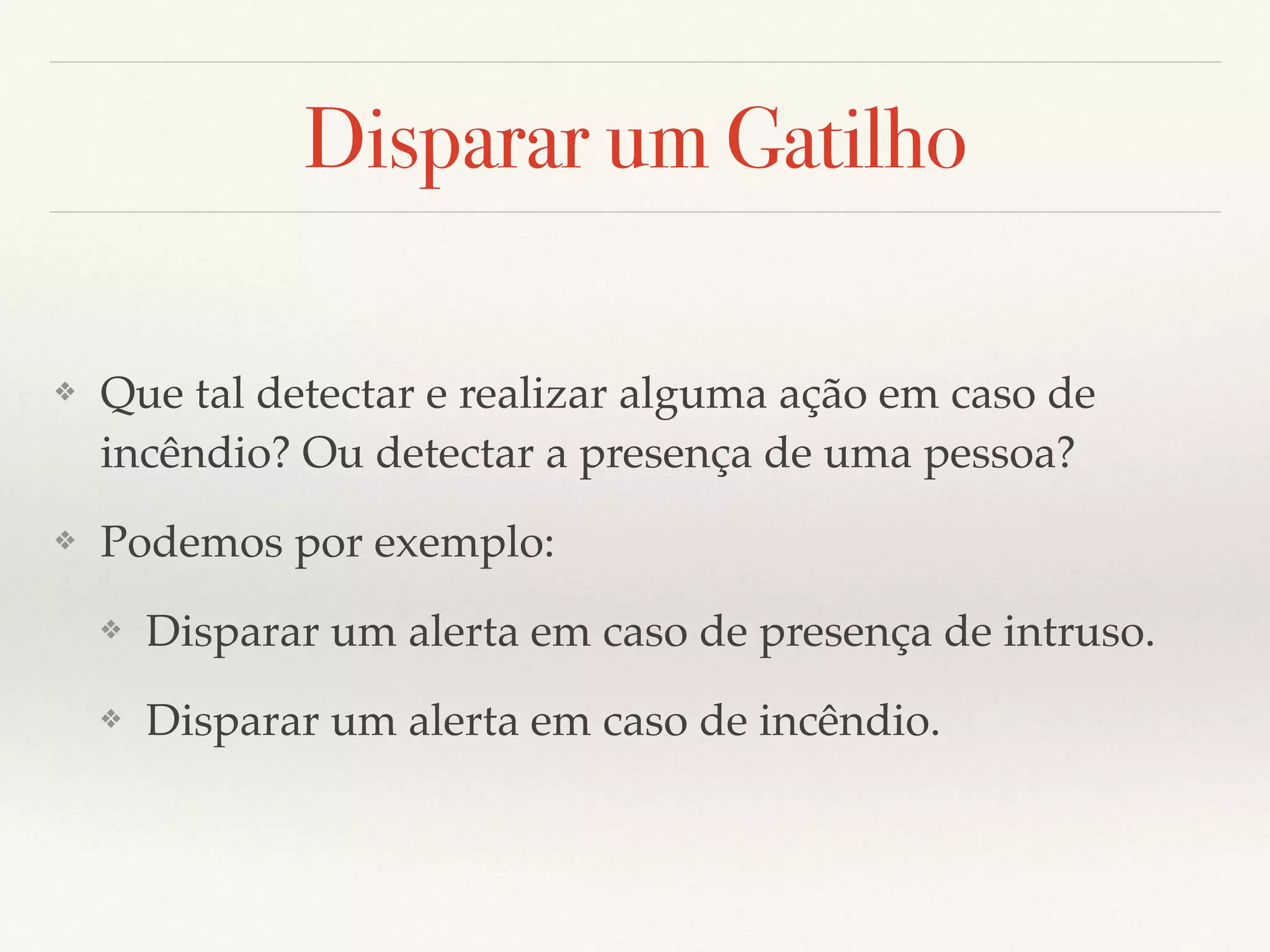 Disparar um Gatilho
❖ Que tal detectar e realizar alguma ação em caso de
incêndio? Ou detectar a presença de uma pessoa?
❖ Podemos por exemplo:
❖ Disparar um alerta em caso de presença de intruso.
❖ Disparar um alerta em caso de incêndio.
 