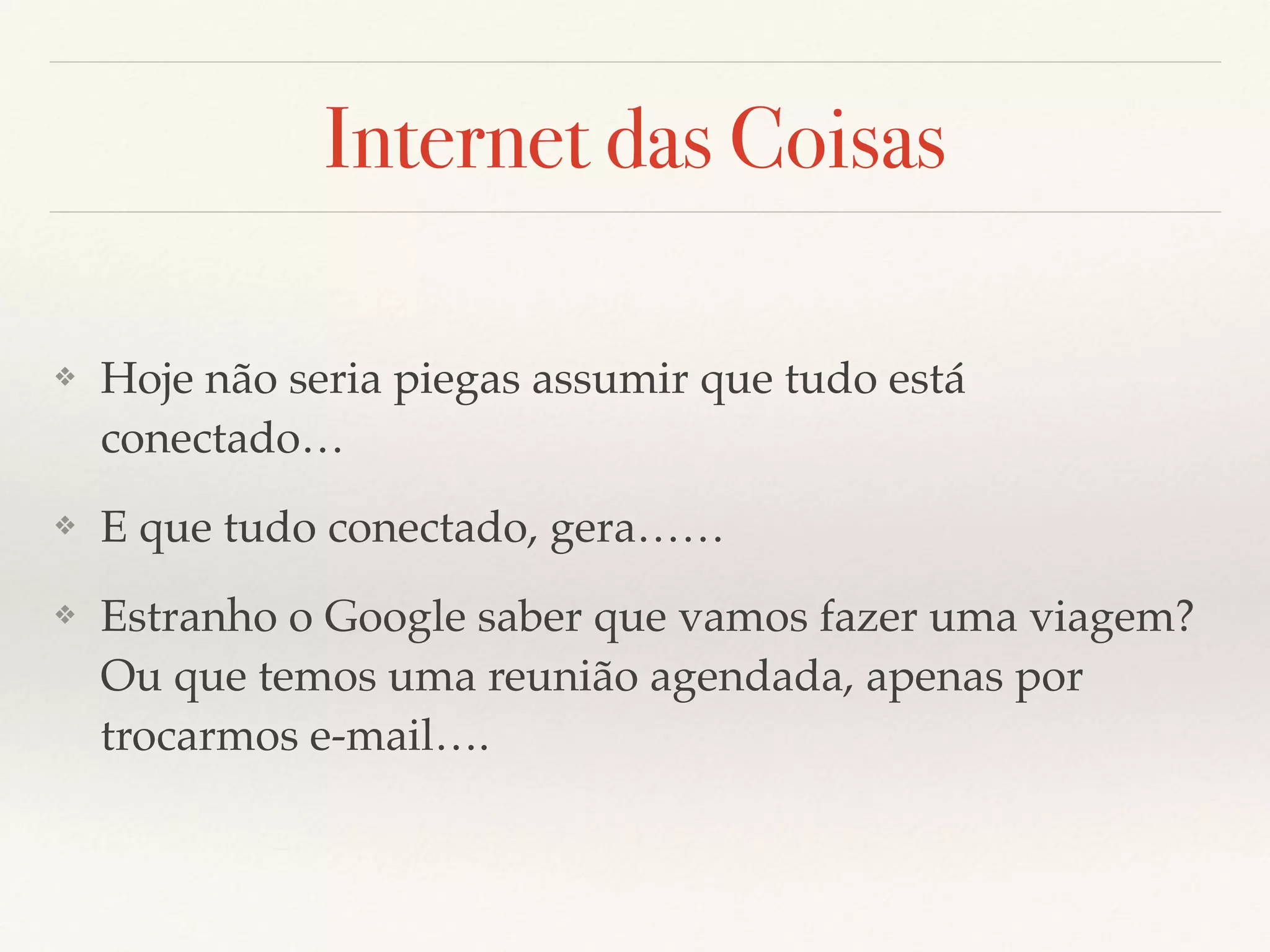 Internet das Coisas
❖ Hoje não seria piegas assumir que tudo está
conectado…
❖ E que tudo conectado, gera……
❖ Estranho o Google saber que vamos fazer uma viagem?
Ou que temos uma reunião agendada, apenas por
trocarmos e-mail….
 