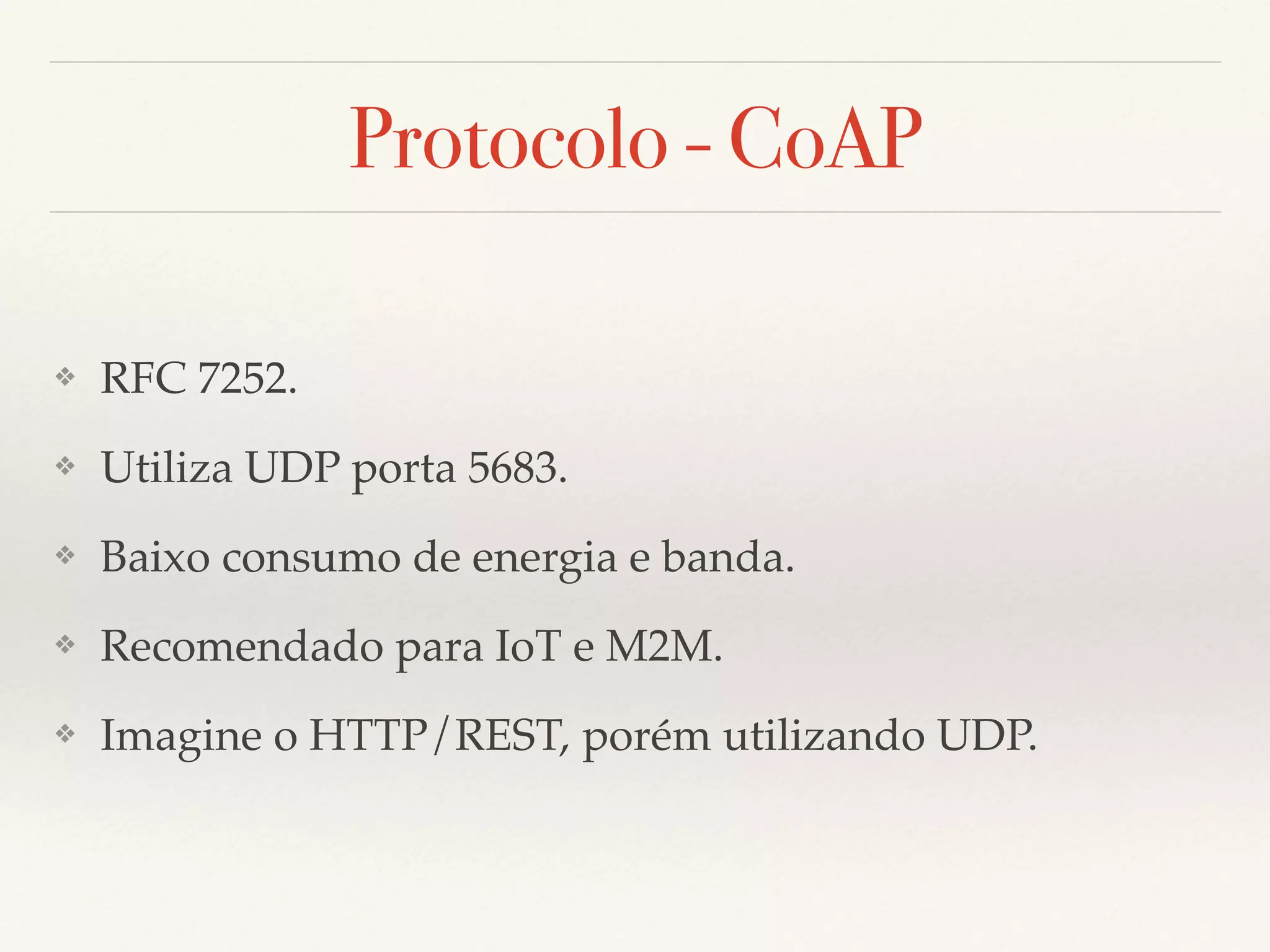 Protocolo - CoAP
❖ RFC 7252.
❖ Utiliza UDP porta 5683.
❖ Baixo consumo de energia e banda.
❖ Recomendado para IoT e M2M.
❖ Imagine o HTTP/REST, porém utilizando UDP.
 