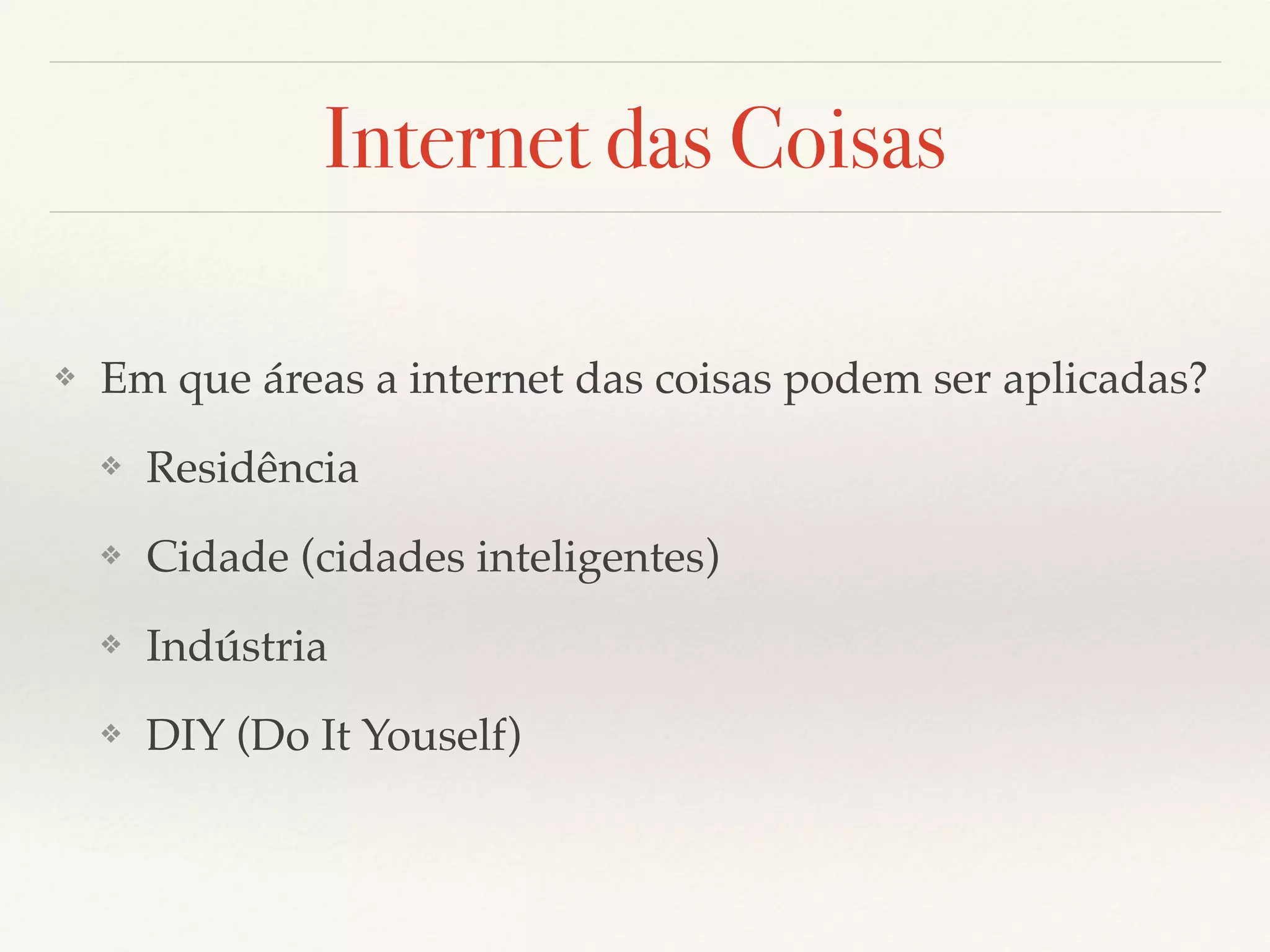 Internet das Coisas
❖ Em que áreas a internet das coisas podem ser aplicadas?
❖ Residência
❖ Cidade (cidades inteligentes)
❖ Indústria
❖ DIY (Do It Youself)
 