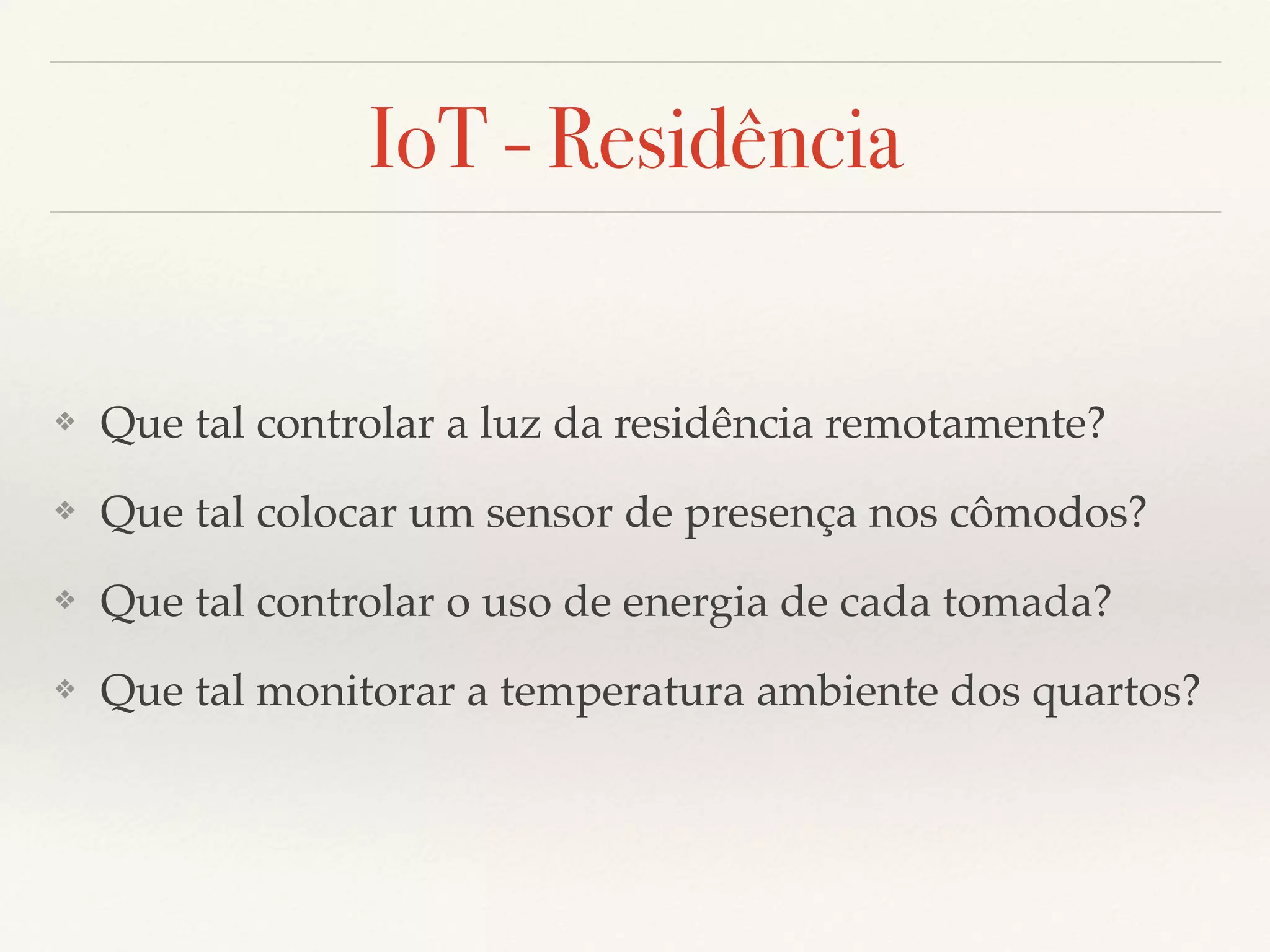 IoT - Residência
❖ Que tal controlar a luz da residência remotamente?
❖ Que tal colocar um sensor de presença nos cômodos?
❖ Que tal controlar o uso de energia de cada tomada?
❖ Que tal monitorar a temperatura ambiente dos quartos?
 