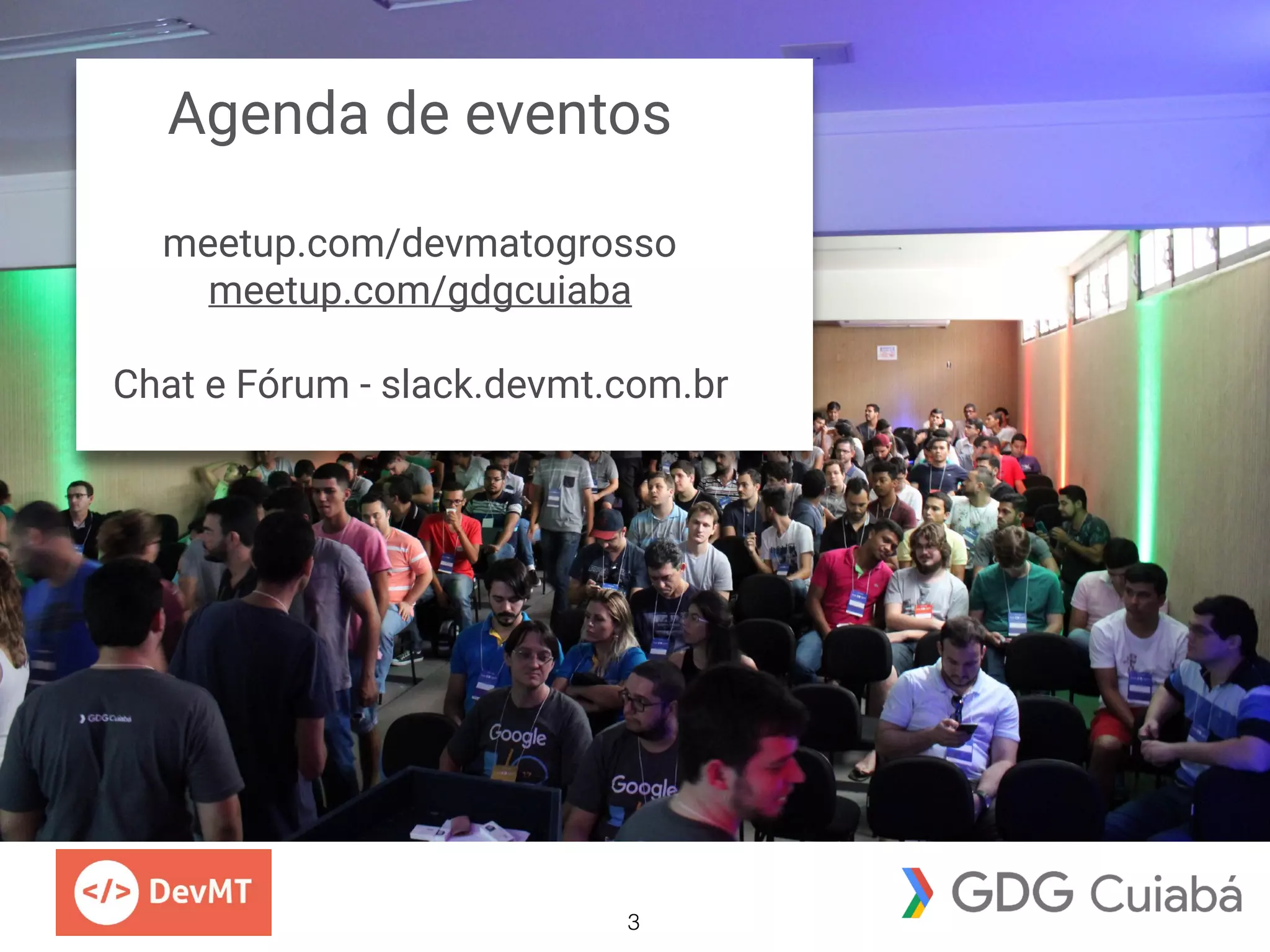 Agenda de eventos
meetup.com/devmatogrosso
meetup.com/gdgcuiaba
Chat e Fórum - slack.devmt.com.br
3
 