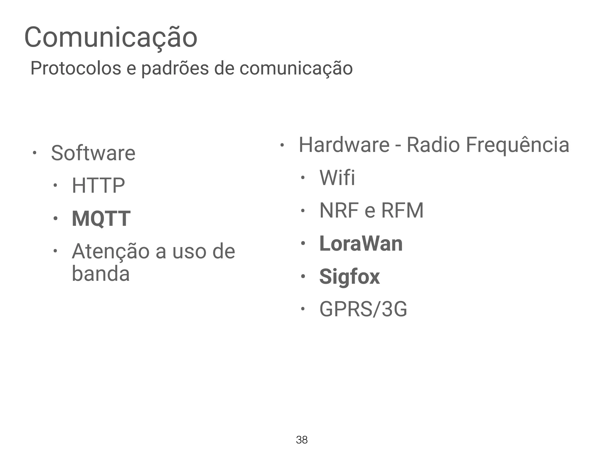 Comunicação
38
Protocolos e padrões de comunicação
• Software
• HTTP
• MQTT
• Atenção a uso de
banda
• Hardware - Radio Frequência
• Wifi
• NRF e RFM
• LoraWan
• Sigfox
• GPRS/3G
 