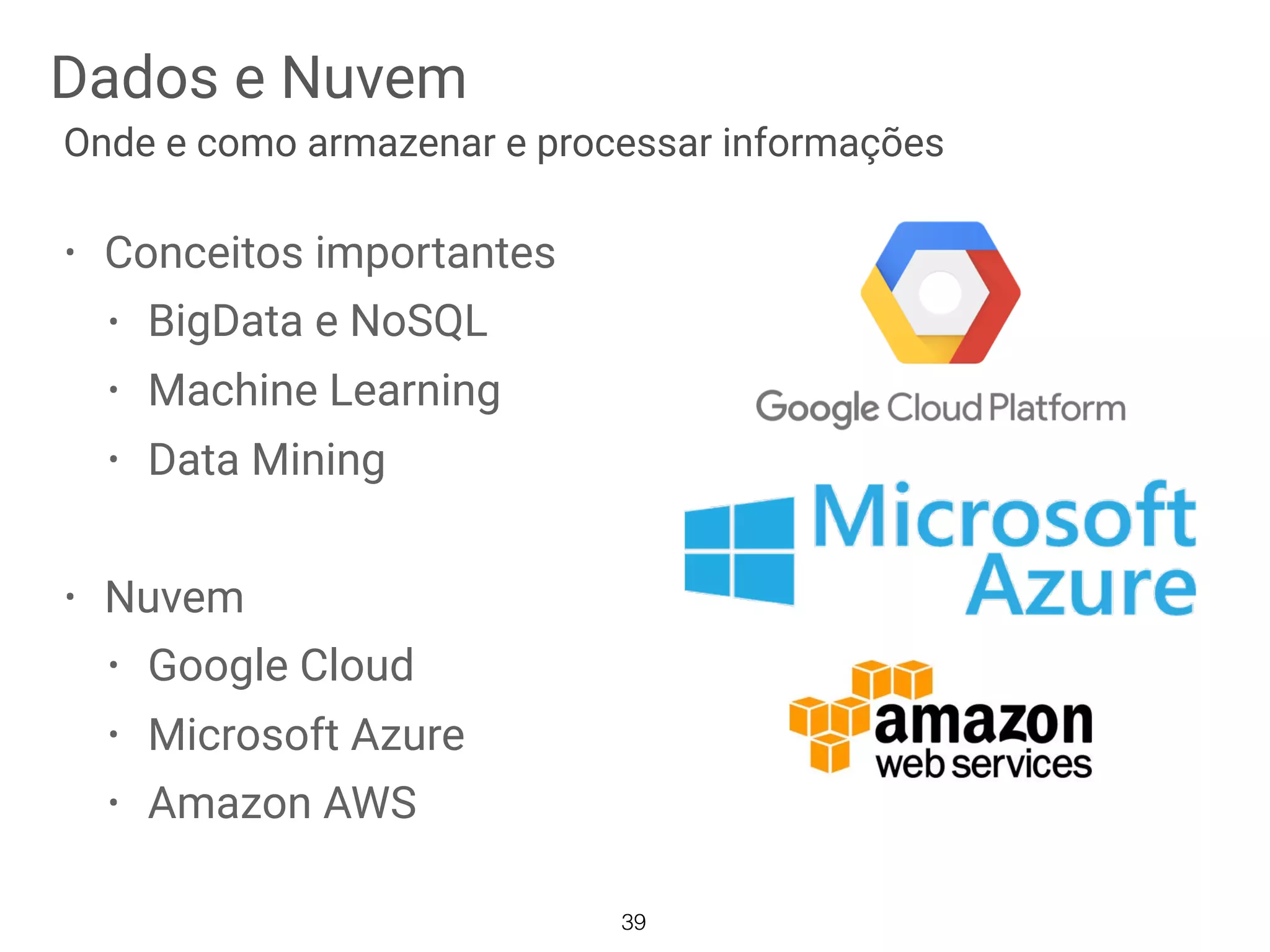 Dados e Nuvem
39
Onde e como armazenar e processar informações
• Conceitos importantes
• BigData e NoSQL
• Machine Learning
• Data Mining
• Nuvem
• Google Cloud
• Microsoft Azure
• Amazon AWS
 