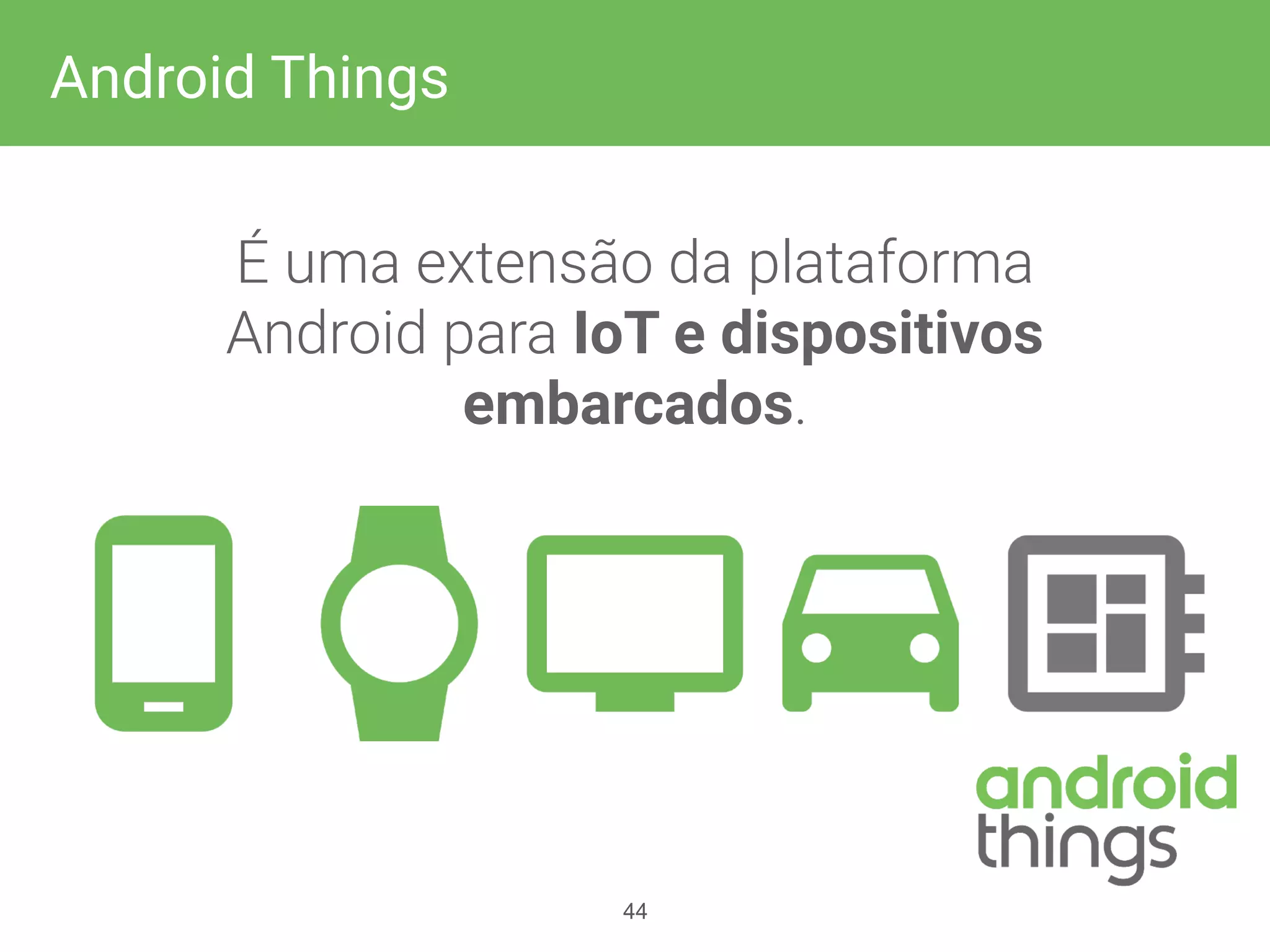 É uma extensão da plataforma
Android para IoT e dispositivos
embarcados.
44
Android Things
 