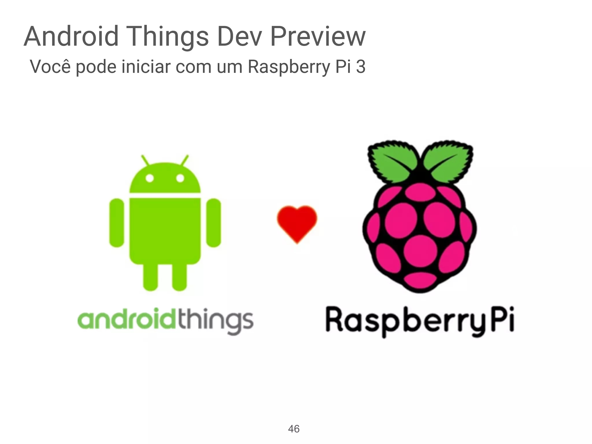 Android Things Dev Preview
Você pode iniciar com um Raspberry Pi 3
46
 