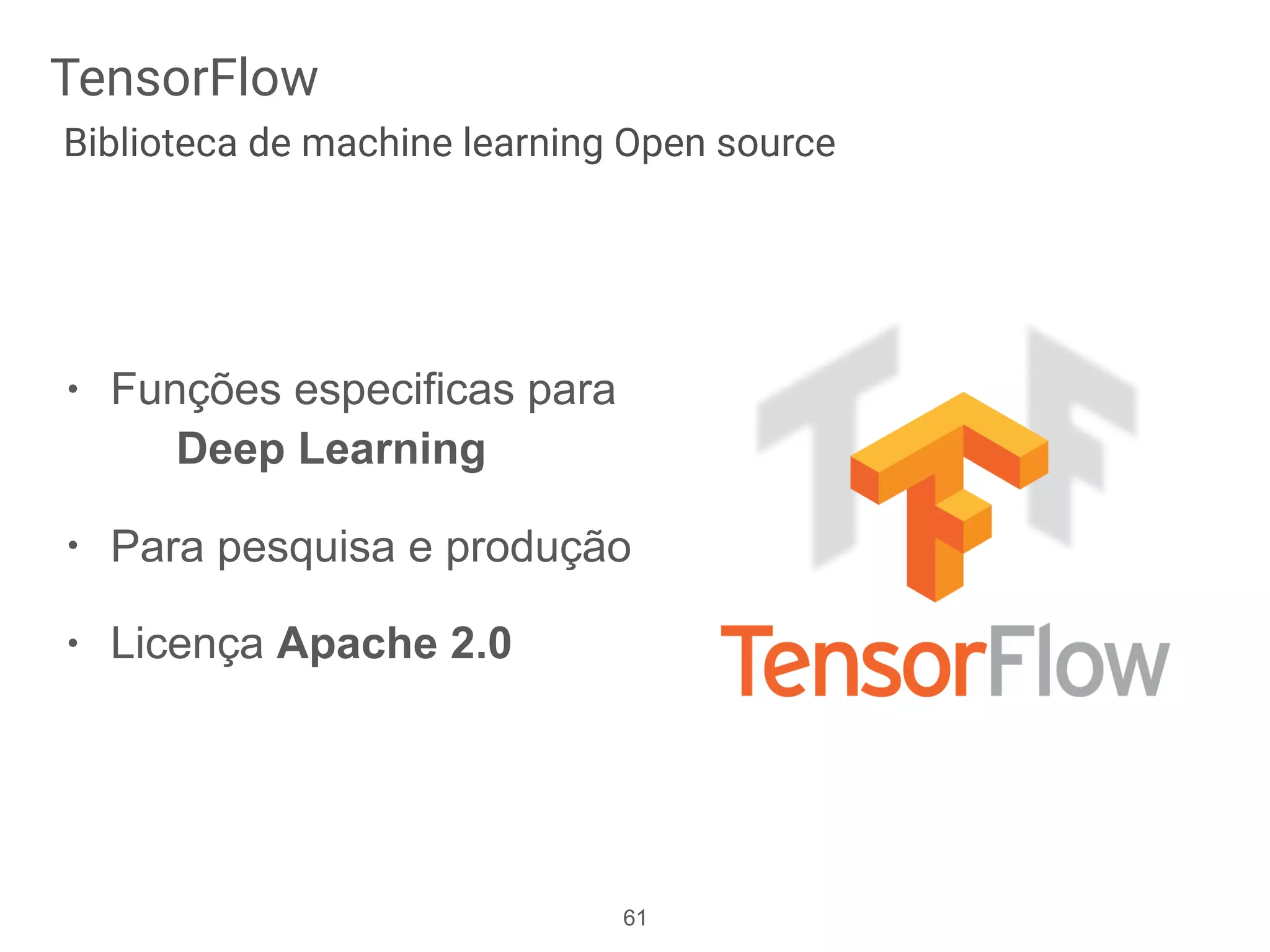 • Funções especificas para
Deep Learning
• Para pesquisa e produção
• Licença Apache 2.0
61
TensorFlow
Biblioteca de machine learning Open source
 