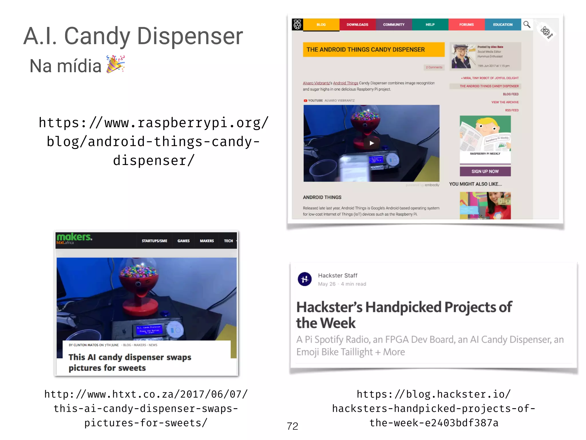 A.I. Candy Dispenser
Na mídia 🎉
https://blog.hackster.io/
hacksters-handpicked-projects-of-
the-week-e2403bdf387a
http://www.htxt.co.za/2017/06/07/
this-ai-candy-dispenser-swaps-
pictures-for-sweets/ 72
https://www.raspberrypi.org/
blog/android-things-candy-
dispenser/
 
