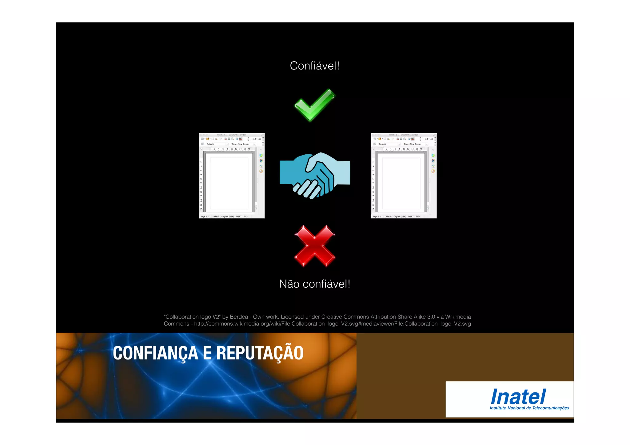 Confiável! 
Não confiável! 
"Collaboration logo V2" by Berdea - Own work. Licensed under Creative Commons Attribution-Share Alike 3.0 via Wikimedia 
Commons - http://commons.wikimedia.org/wiki/File:Collaboration_logo_V2.svg#mediaviewer/File:Collaboration_logo_V2.svg 
CONFIANÇA E REPUTAÇÃO 
 