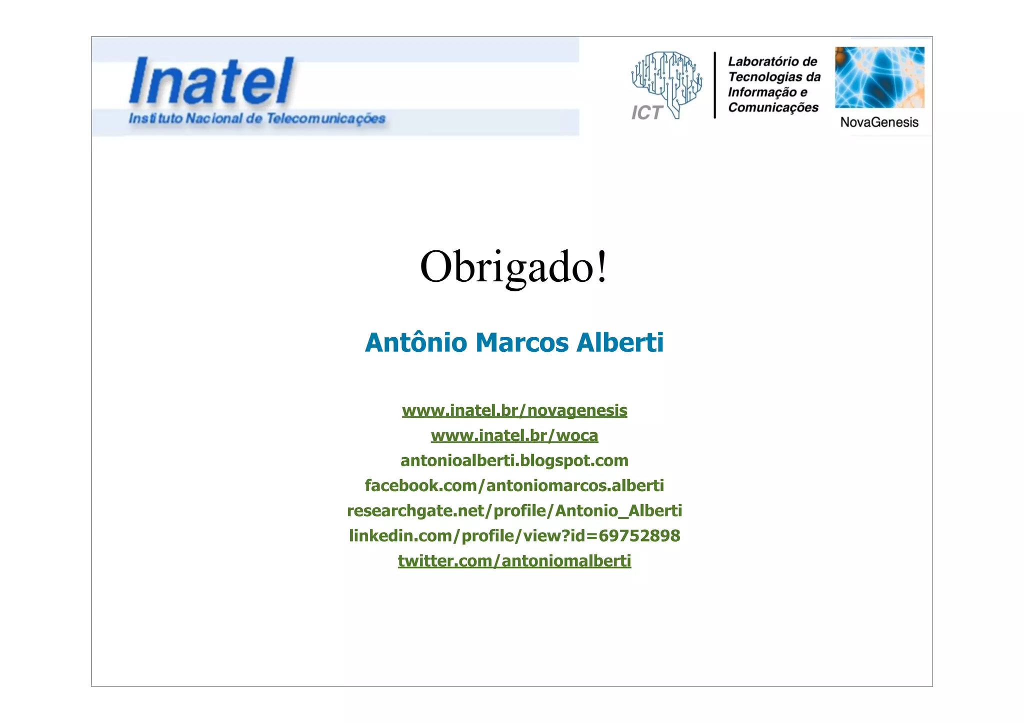 Obrigado! 
Antônio Marcos Alberti 
! 
www.inatel.br/novagenesis 
www.inatel.br/woca 
antonioalberti.blogspot.com 
facebook.com/antoniomarcos.alberti 
researchgate.net/profile/Antonio_Alberti 
linkedin.com/profile/view?id=69752898 
twitter.com/antoniomalberti 
