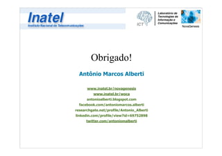 Obrigado! 
Antônio Marcos Alberti 
! 
www.inatel.br/novagenesis 
www.inatel.br/woca 
antonioalberti.blogspot.com 
facebook.com/antoniomarcos.alberti 
researchgate.net/profile/Antonio_Alberti 
linkedin.com/profile/view?id=69752898 
twitter.com/antoniomalberti 

