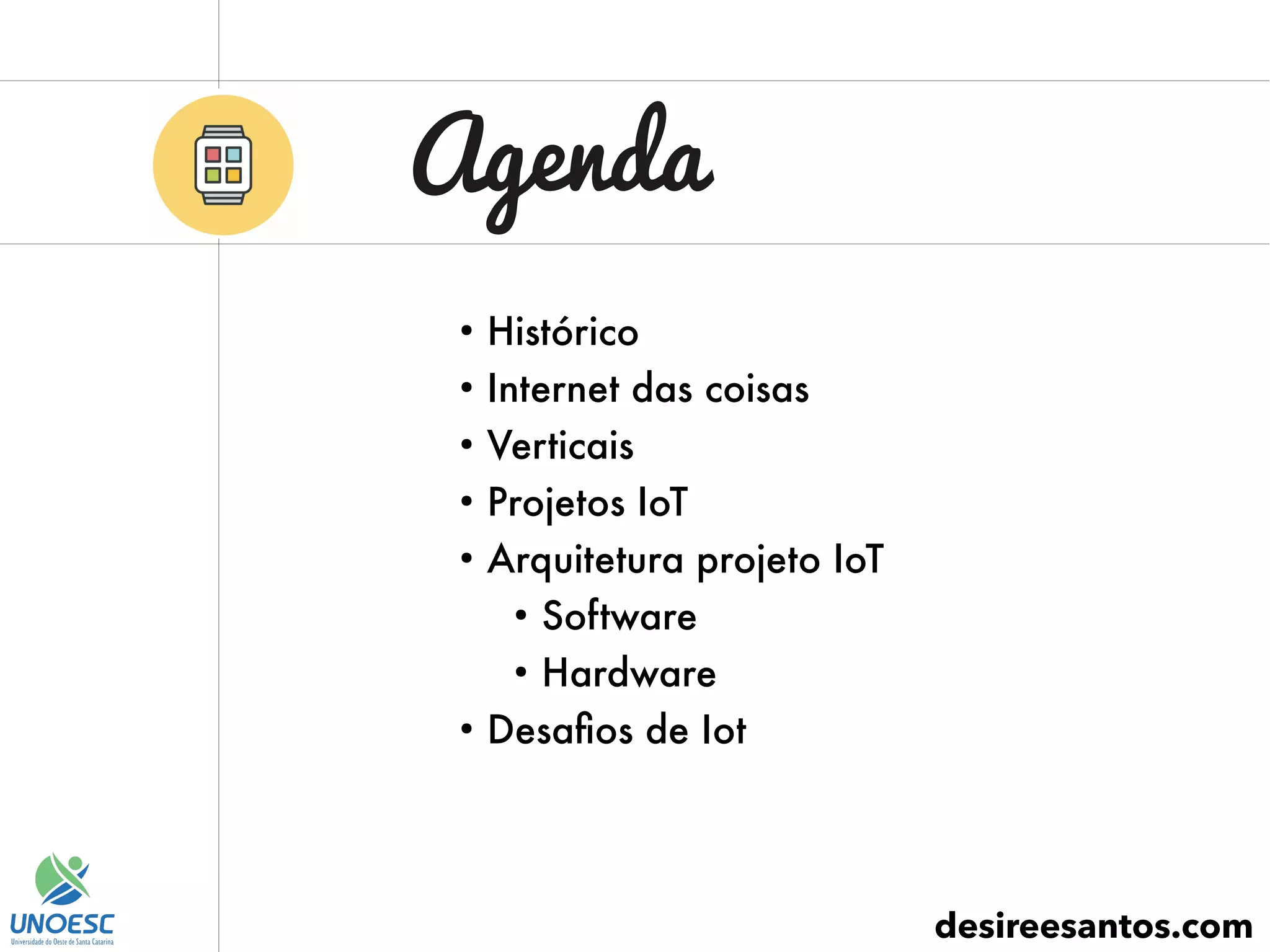 Agenda
desireesantos.com
●
Histórico
●
Internet das coisas
●
Verticais
●
Projetos IoT
●
Arquitetura projeto IoT
●
Software
●
Hardware
●
Desafios de Iot
 