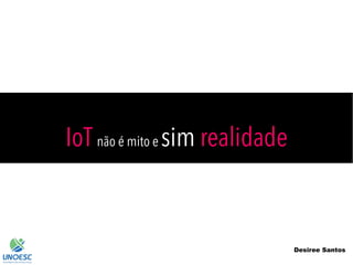 IoT não é mito e sim realidade
Desiree Santos
 