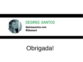 DESIREE SANTOS
desireesantos.com
@desisant
Obrigada!
 