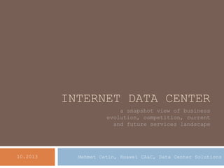 INTERNET DATA CENTER 
a snapshot view of business evolution, competition, current and future services landscape 
Mehmet Cetin, Huawei CA&C, Data Center Solutions 
10.2013  