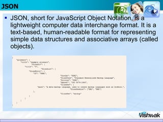 JSON JSON, short for JavaScript Object Notation, is a lightweight computer data interchange format. It is a text-based, human-readable format for representing simple data structures and associative arrays (called objects). 
