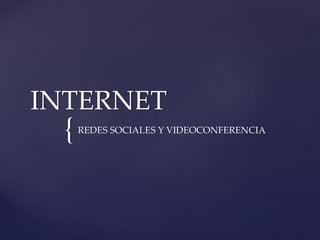 {
INTERNET
REDES SOCIALES Y VIDEOCONFERENCIA
 