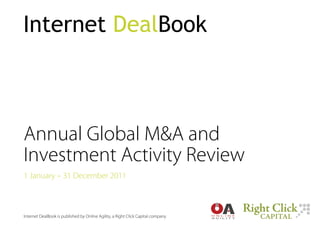 Internet DealBook



Annual  Global  M&A  and  
Investment  Activity  Review
1  January  –  31  December  2011



Internet  DealBook  is  published  by  Online  Agility,  a  Right  Click  Capital  company
 