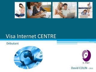 Visa Internet CENTRE
Débutant




                       David COLIN – 2012
 