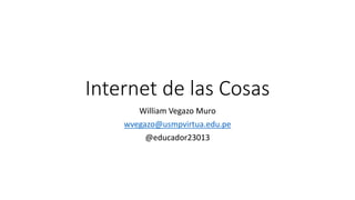 Internet de las Cosas
William Vegazo Muro
wvegazo@usmpvirtua.edu.pe
@educador23013
 