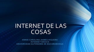 INTERNET DE LAS
COSAS
ANNIE CAROLINA JAIMES HIGUERA
INTERNET BÁSICO
UNIVERSIDAD AUTÓNOMA DE BUCARAMANGA
 