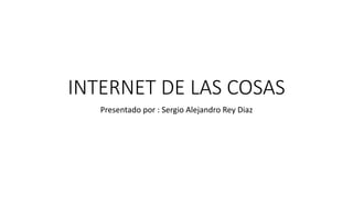 INTERNET DE LAS COSAS
Presentado por : Sergio Alejandro Rey Diaz
 