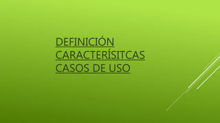 DEFINICIÓN
CARACTERÍSITCAS
CASOS DE USO
 