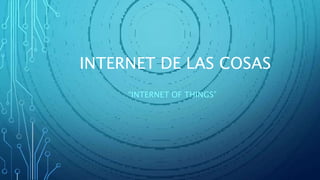 INTERNET DE LAS COSAS
“INTERNET OF THINGS”
 