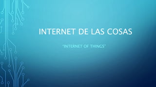INTERNET DE LAS COSAS
“INTERNET OF THINGS”
 