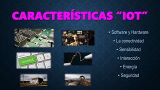 CARACTERÍSTICAS “IOT”
• Software y Hardware
• La conectividad
• Sensibilidad
• Interacción
• Energía
• Seguridad
 