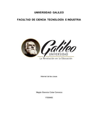 UNIVERSIDAD GALILEO
FACULTAD DE CIENCIA TECNOLOGÍA E INDUSTRIA
Internet de las cosas
Magda Eleonora Cobar Carranza
17009460
 