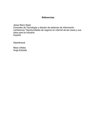 Referencias
Jesús Ranz Abad,
Consultor de Tecnología y director de sistemas de información
conferencia "Oportunidades de negocio en internet de las cosas y sus
retos para la industria
España
Hipertextual
Mooc Infotec
Hugo Estrada
 