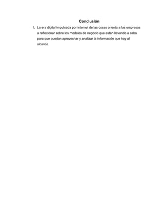 Conclusión
1. La era digital impulsada por internet de las cosas orienta a las empresas
a reflexionar sobre los modelos de negocio que están llevando a cabo
para que puedan aprovechar y analizar la información que hay al
alcance.
 