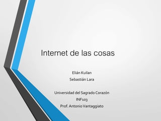 Internet de las cosas
Elián Kuilan
Sebastián Lara
Universidad del Sagrado Corazón
INF103
Prof. AntonioVantaggiato
 