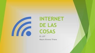 INTERNET
DE LAS
COSAS
EL LOT
Mayra Álvarez Triana
 