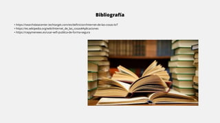 Bibliografía
• https://searchdatacenter.techtarget.com/es/definicion/Internet-de-las-cosas-IoT
• https://es.wikipedia.org/wiki/Internet_de_las_cosas#Aplicaciones
• https://cepymenews.es/usar-wifi-publica-de-forma-segura
 