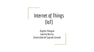 Internet of Things
(IoT)
Ángeles Mangual
Gabriela Berríos
Universidad del Sagrado Corazón
 